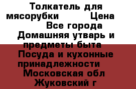 Толкатель для мясорубки BRAUN › Цена ­ 600 - Все города Домашняя утварь и предметы быта » Посуда и кухонные принадлежности   . Московская обл.,Жуковский г.